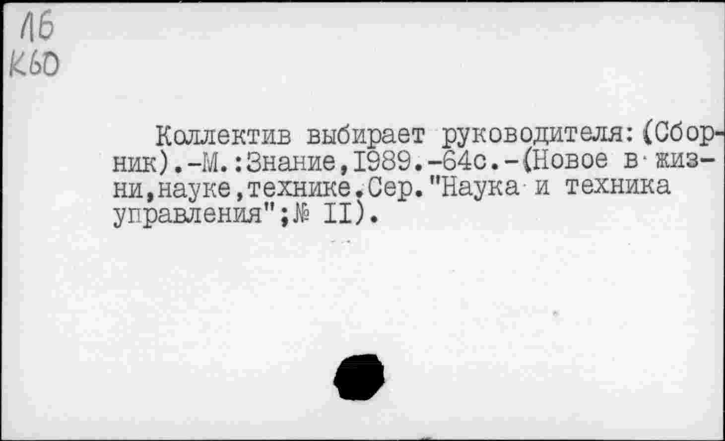 ﻿/16
К60
Коллектив выбирает руководителя:(Сборник) .-М.:Знание,1989.-64с.-(Новое в-жизни, науке, технике. Сер."Наука и техника управления";^ II).